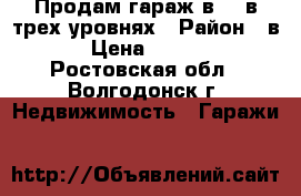 Продам гараж в-16 в трех уровнях › Район ­ в-16 › Цена ­ 100 000 - Ростовская обл., Волгодонск г. Недвижимость » Гаражи   